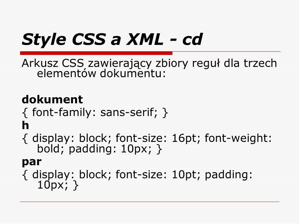 Style CSS a XML - cd Arkusz CSS zawierający zbiory reguł dla trzech elementów dokumentu: dokument { font-family: sans-serif; } h { display: block; font-size: 16pt; font-weight: bold; padding: 10px; } par { display: block; font-size: 10pt; padding: 10px; }