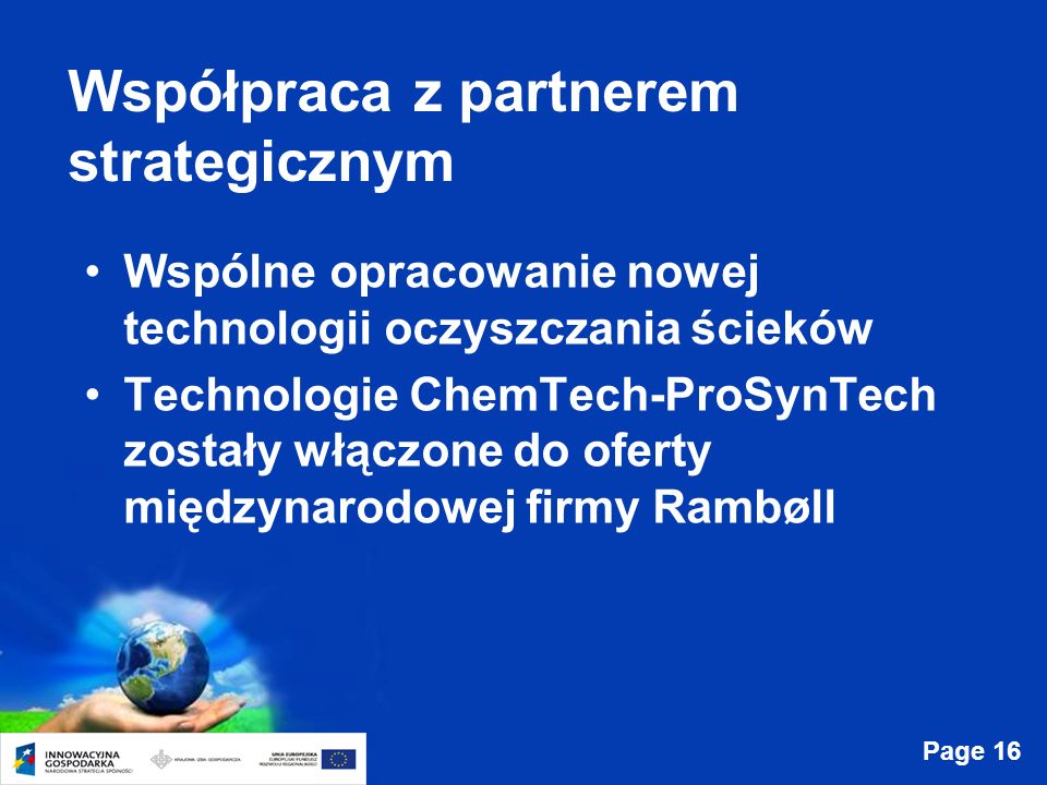 Page 16 Współpraca z partnerem strategicznym Wspólne opracowanie nowej technologii oczyszczania ścieków Technologie ChemTech-ProSynTech zostały włączone do oferty międzynarodowej firmy Rambøll