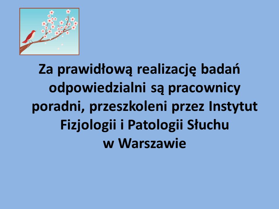 Za prawidłową realizację badań odpowiedzialni są pracownicy poradni, przeszkoleni przez Instytut Fizjologii i Patologii Słuchu w Warszawie