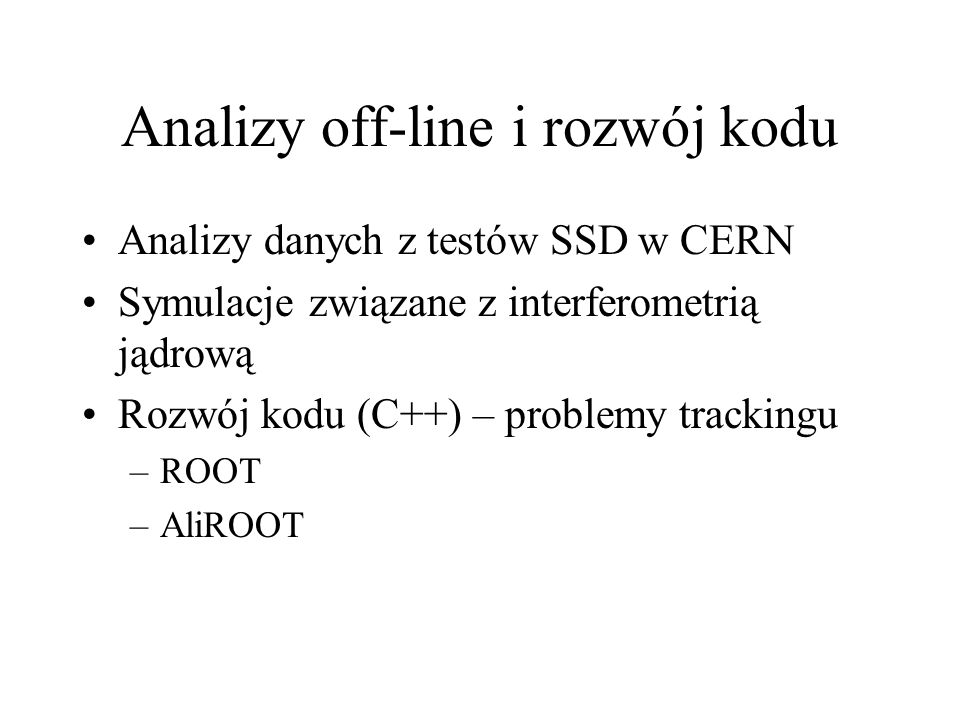 Analizy off-line i rozwój kodu Analizy danych z testów SSD w CERN Symulacje związane z interferometrią jądrową Rozwój kodu (C++) – problemy trackingu –ROOT –AliROOT