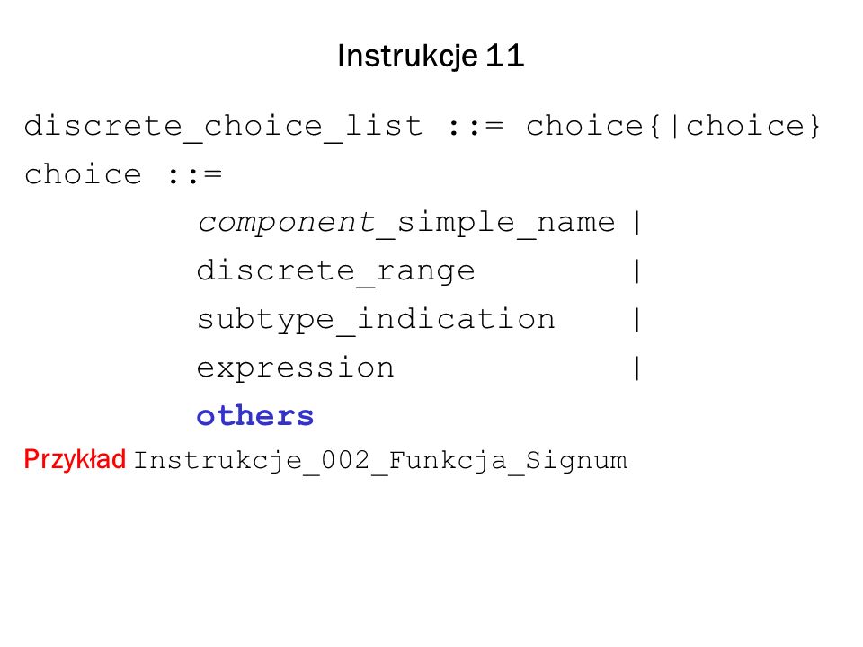 Instrukcje 11 discrete_choice_list ::= choice{|choice} choice ::= component_simple_name| discrete_range| subtype_indication| expression| others Przykład Instrukcje_002_Funkcja_Signum