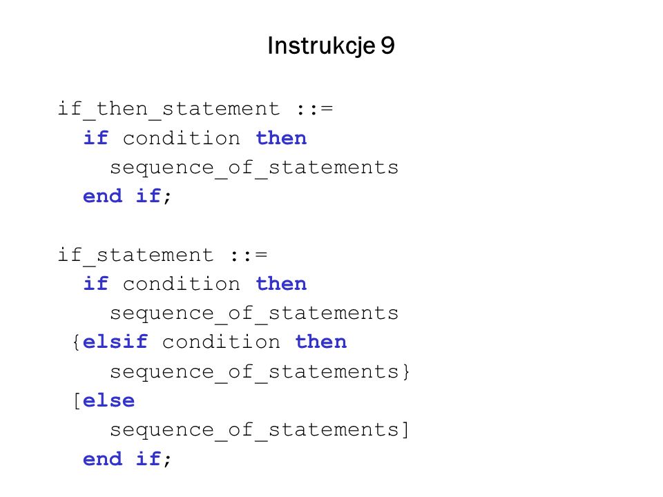 Instrukcje 9 if_then_statement ::= if condition then sequence_of_statements end if; if_statement ::= if condition then sequence_of_statements {elsif condition then sequence_of_statements} [else sequence_of_statements] end if;