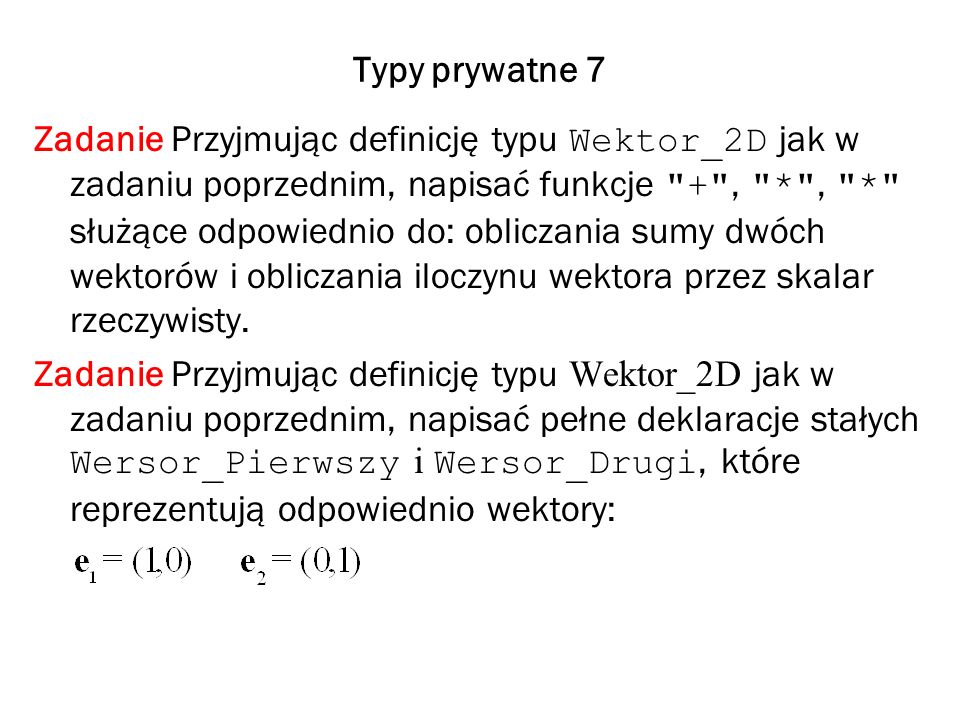 Typy prywatne 7 Zadanie Przyjmując definicję typu Wektor_2D jak w zadaniu poprzednim, napisać funkcje + , * , * służące odpowiednio do: obliczania sumy dwóch wektorów i obliczania iloczynu wektora przez skalar rzeczywisty.