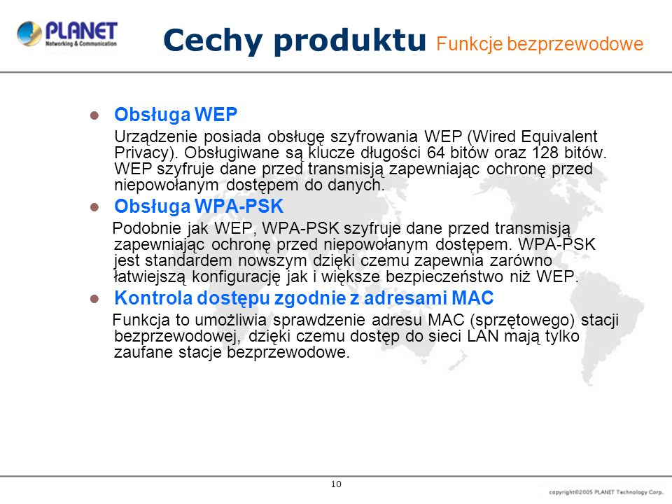 10 Cechy produktu Funkcje bezprzewodowe Obsługa WEP Urządzenie posiada obsługę szyfrowania WEP (Wired Equivalent Privacy).