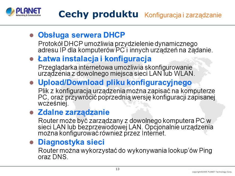13 Cechy produktu Konfiguracja i zarządzanie Obsługa serwera DHCP Protokół DHCP umożliwia przydzielenie dynamicznego adresu IP dla komputerów PC i innych urządzeń na żądanie.