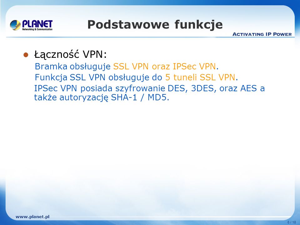 6 / 18 Podstawowe funkcje Łączność VPN: Bramka obsługuje SSL VPN oraz IPSec VPN.