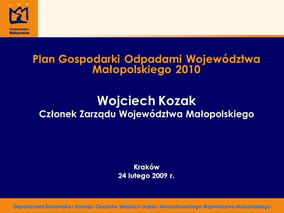 Plan Gospodarki Odpadami Województwa Małopolskiego 2010 Wojciech Kozak Członek Zarządu Województwa Małopolskiego Kraków 24 lutego 2009 r.