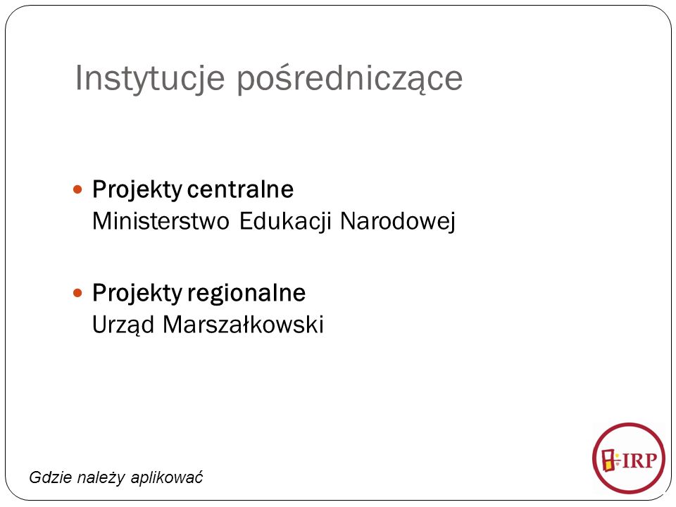Gdzie należy aplikować Instytucje pośredniczące Projekty centralne Ministerstwo Edukacji Narodowej Projekty regionalne Urząd Marszałkowski
