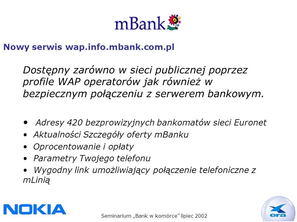 Seminarium Bank w komórce lipiec 2002 Nowy serwis wap.info.mbank.com.pl Dostępny zarówno w sieci publicznej poprzez profile WAP operatorów jak również w bezpiecznym połączeniu z serwerem bankowym.