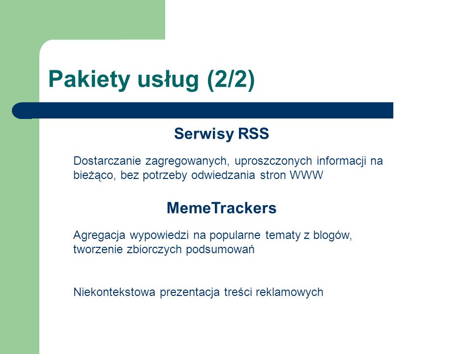 Pakiety usług (2/2) Serwisy RSS Dostarczanie zagregowanych, uproszczonych informacji na bieżąco, bez potrzeby odwiedzania stron WWW MemeTrackers Agregacja wypowiedzi na popularne tematy z blogów, tworzenie zbiorczych podsumowań Niekontekstowa prezentacja treści reklamowych