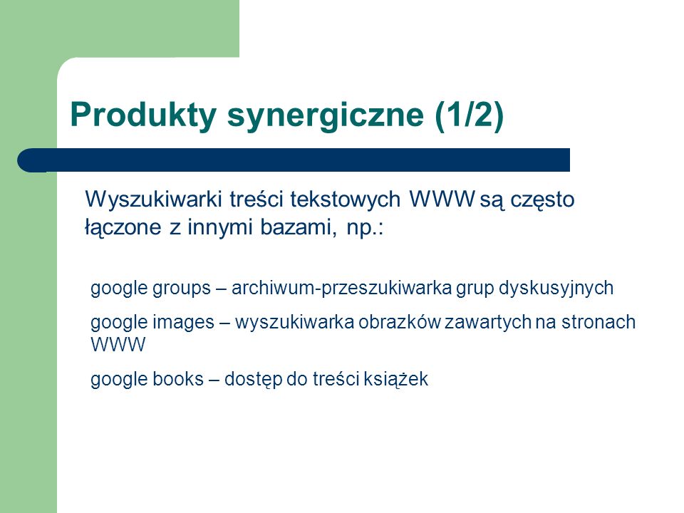 Produkty synergiczne (1/2) Wyszukiwarki treści tekstowych WWW są często łączone z innymi bazami, np.: google groups – archiwum-przeszukiwarka grup dyskusyjnych google images – wyszukiwarka obrazków zawartych na stronach WWW google books – dostęp do treści książek