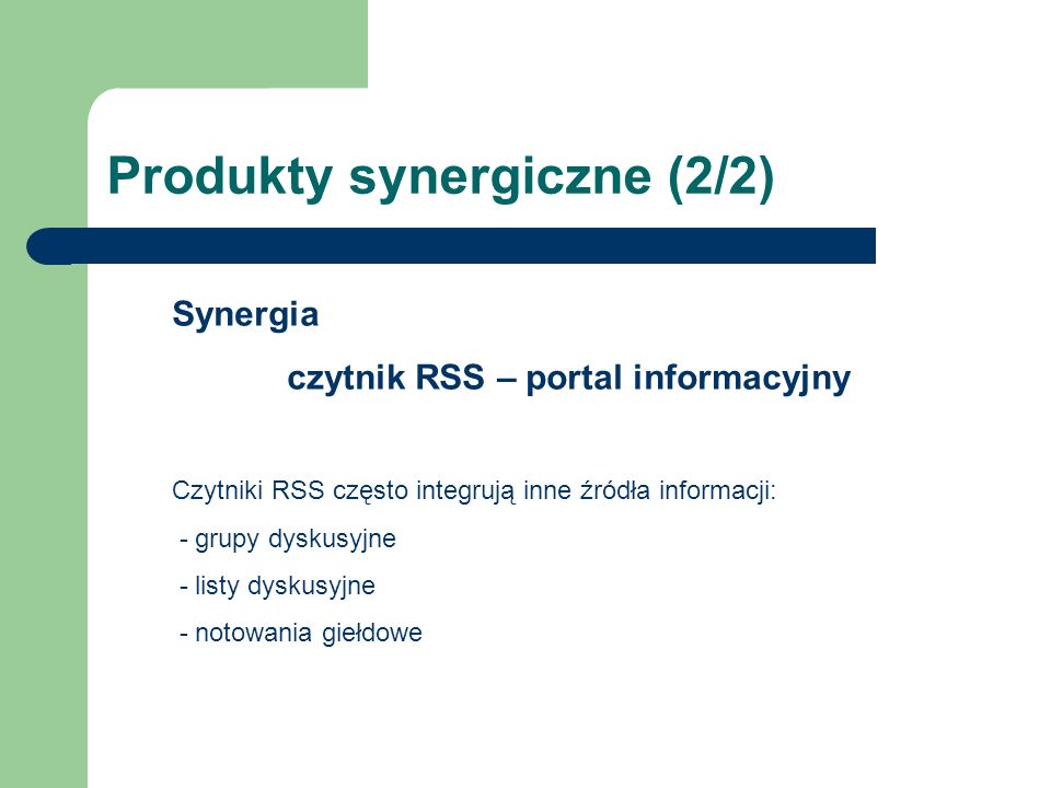 Produkty synergiczne (2/2) Synergia czytnik RSS – portal informacyjny Czytniki RSS często integrują inne źródła informacji: - grupy dyskusyjne - listy dyskusyjne - notowania giełdowe