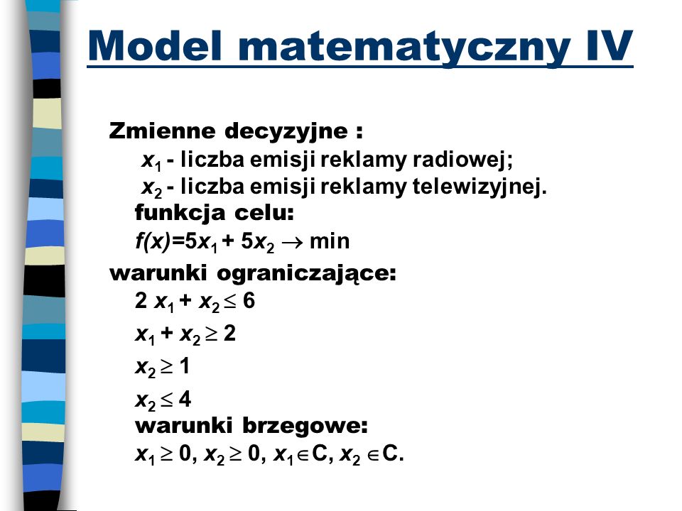 Model matematyczny IV Zmienne decyzyjne : x 1 - liczba emisji reklamy radiowej; x 2 - liczba emisji reklamy telewizyjnej.