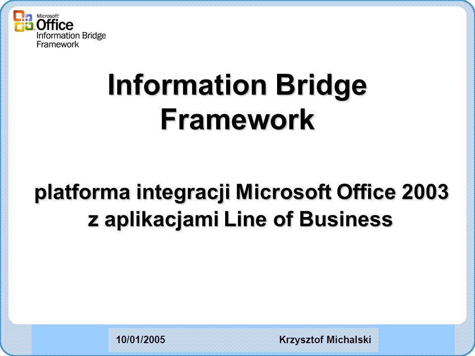 Information Bridge Framework platforma integracji Microsoft Office 2003 z aplikacjami Line of Business Krzysztof Michalski10/01/2005