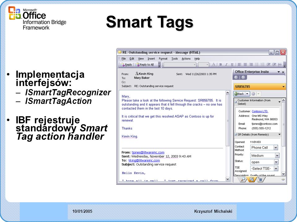 Smart Tags Implementacja interfejsów: –ISmartTagRecognizer –ISmartTagAction IBF rejestruje standardowy Smart Tag action handler Krzysztof Michalski10/01/2005