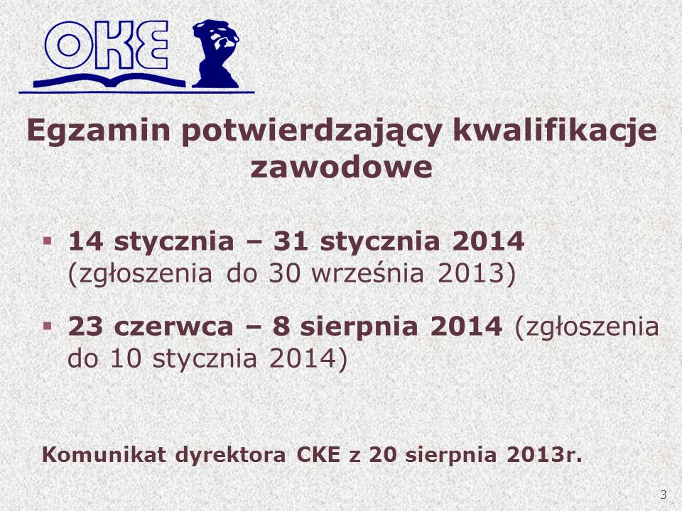 Egzamin potwierdzający kwalifikacje zawodowe 14 stycznia – 31 stycznia 2014 (zgłoszenia do 30 września 2013) 23 czerwca – 8 sierpnia 2014 (zgłoszenia do 10 stycznia 2014) Komunikat dyrektora CKE z 20 sierpnia 2013r.