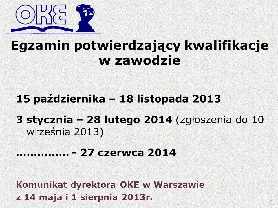 Egzamin potwierdzający kwalifikacje w zawodzie 15 października – 18 listopada stycznia – 28 lutego 2014 (zgłoszenia do 10 września 2013) …………… - 27 czerwca 2014 Komunikat dyrektora OKE w Warszawie z 14 maja i 1 sierpnia 2013r.