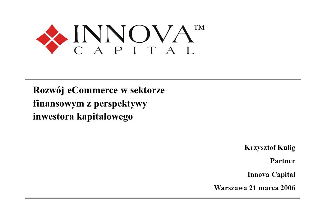 1 Investing in the New Europe Rozwój eCommerce w sektorze finansowym z perspektywy inwestora kapitałowego Krzysztof Kulig Partner Innova Capital Warszawa 21 marca 2006