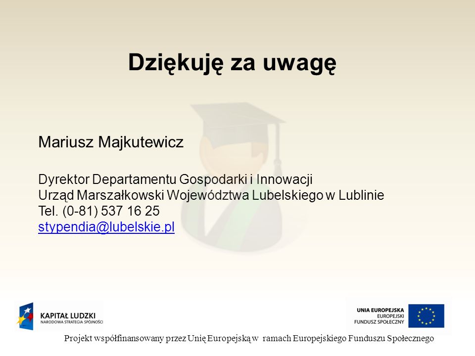 Dziękuję za uwagę Projekt współfinansowany przez Unię Europejską w ramach Europejskiego Funduszu Społecznego Mariusz Majkutewicz Dyrektor Departamentu Gospodarki i Innowacji Urząd Marszałkowski Województwa Lubelskiego w Lublinie Tel.
