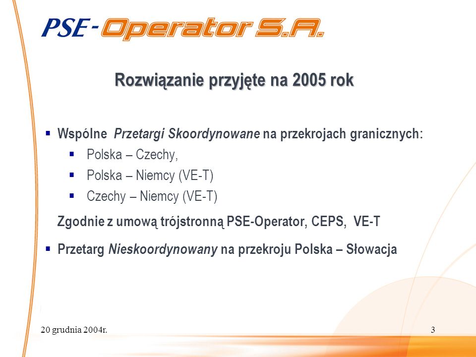 20 grudnia 2004r.3 Rozwiązanie przyjęte na 2005 rok Wspólne Przetargi Skoordynowane na przekrojach granicznych: Polska – Czechy, Polska – Niemcy (VE-T) Czechy – Niemcy (VE-T) Zgodnie z umową trójstronną PSE-Operator, CEPS, VE-T Przetarg Nieskoordynowany na przekroju Polska – Słowacja