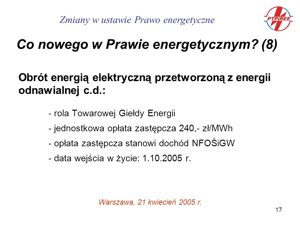 17 Obrót energią elektryczną przetworzoną z energii odnawialnej c.d.: - rola Towarowej Giełdy Energii - jednostkowa opłata zastępcza 240,- zł/MWh - opłata zastępcza stanowi dochód NFOŚiGW - data wejścia w życie: r.