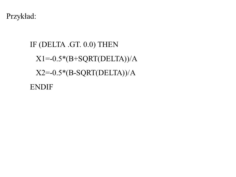 Przykład: IF (DELTA.GT. 0.0) THEN X1=-0.5*(B+SQRT(DELTA))/A X2=-0.5*(B-SQRT(DELTA))/A ENDIF