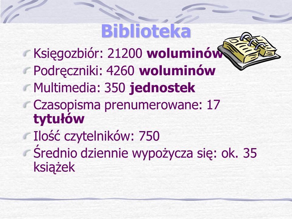 Biblioteka Księgozbiór: woluminów Podręczniki: 4260 woluminów Multimedia: 350 jednostek Czasopisma prenumerowane: 17 tytułów Ilość czytelników: 750 Średnio dziennie wypożycza się: ok.