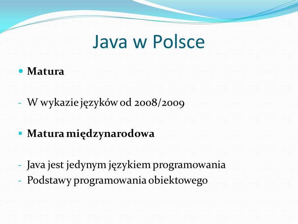 Java w Polsce Matura - W wykazie języków od 2008/2009 Matura międzynarodowa - Java jest jedynym językiem programowania - Podstawy programowania obiektowego