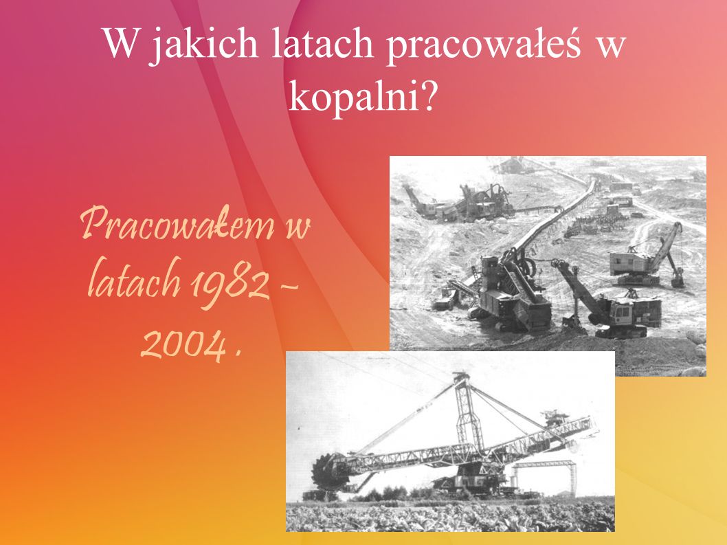 W jakich latach pracowałeś w kopalni Pracowa ł em w latach 1982 – 2004.