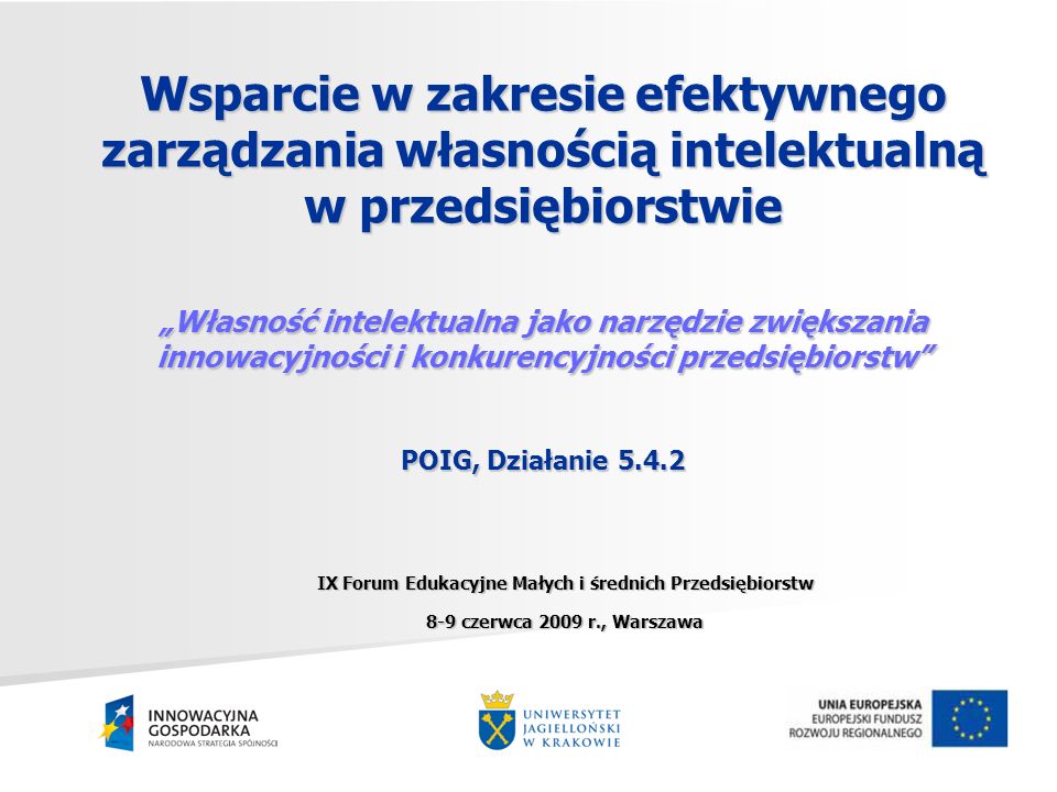 Wsparcie w zakresie efektywnego zarządzania własnością intelektualną w przedsiębiorstwie Własność intelektualna jako narzędzie zwiększania innowacyjności i konkurencyjności przedsiębiorstw POIG, Działanie IX Forum Edukacyjne Małych i średnich Przedsiębiorstw 8-9 czerwca 2009 r., Warszawa