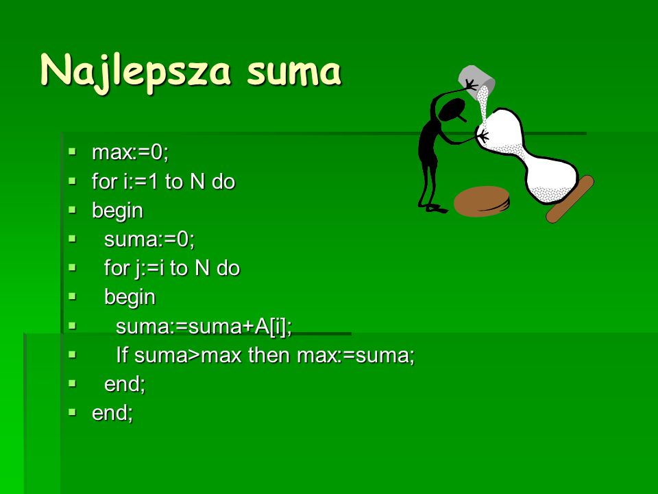 Najlepsza suma max:=0; max:=0; for i:=1 to N do for i:=1 to N do begin begin suma:=0; suma:=0; for j:=i to N do for j:=i to N do begin begin suma:=suma+A[i]; suma:=suma+A[i]; If suma>max then max:=suma; If suma>max then max:=suma; end; end;