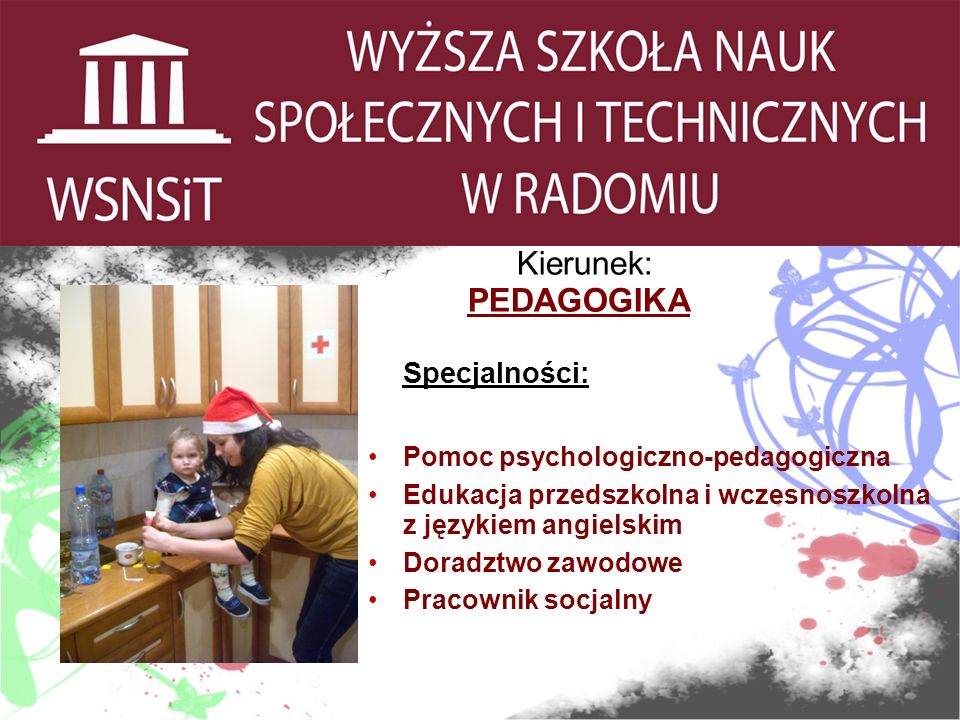 Kierunek: PEDAGOGIKA Specjalności: Pomoc psychologiczno-pedagogiczna Edukacja przedszkolna i wczesnoszkolna z językiem angielskim Doradztwo zawodowe Pracownik socjalny