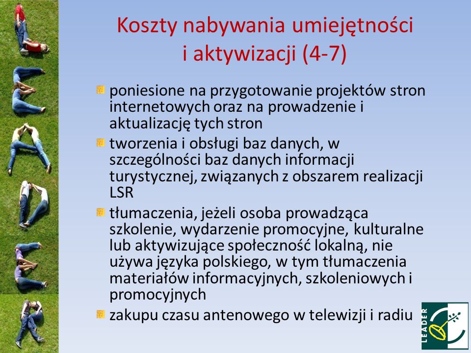 Koszty nabywania umiejętności i aktywizacji (4-7) poniesione na przygotowanie projektów stron internetowych oraz na prowadzenie i aktualizację tych stron tworzenia i obsługi baz danych, w szczególności baz danych informacji turystycznej, związanych z obszarem realizacji LSR tłumaczenia, jeżeli osoba prowadząca szkolenie, wydarzenie promocyjne, kulturalne lub aktywizujące społeczność lokalną, nie używa języka polskiego, w tym tłumaczenia materiałów informacyjnych, szkoleniowych i promocyjnych zakupu czasu antenowego w telewizji i radiu
