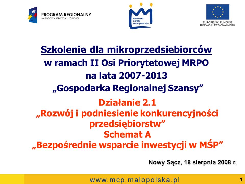 1 Działanie 2.1 Rozwój i podniesienie konkurencyjności przedsiębiorstw Schemat A Bezpośrednie wsparcie inwestycji w MŚP Szkolenie dla mikroprzedsiebiorców w ramach II Osi Priorytetowej MRPO na lata Gospodarka Regionalnej Szansy Nowy Sącz, 18 sierpnia 2008 r.