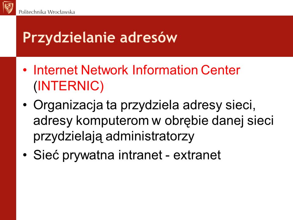 Przydzielanie adresów Internet Network Information Center (INTERNIC) Organizacja ta przydziela adresy sieci, adresy komputerom w obrębie danej sieci przydzielają administratorzy Sieć prywatna intranet - extranet