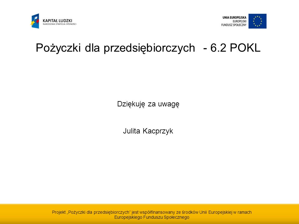 Projekt Pożyczki dla przedsiębiorczych jest współfinansowany ze środków Unii Europejskiej w ramach Europejskiego Funduszu Społecznego Pożyczki dla przedsiębiorczych POKL Dziękuję za uwagę Julita Kacprzyk