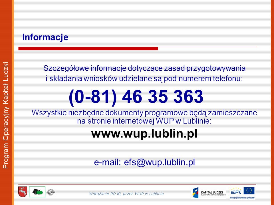 Program Operacyjny Kapitał Ludzki Szczegółowe informacje dotyczące zasad przygotowywania i składania wniosków udzielane są pod numerem telefonu: (0-81) Wszystkie niezbędne dokumenty programowe będą zamieszczane na stronie internetowej WUP w Lublinie:     Informacje Wdrażanie PO KL przez WUP w Lublinie