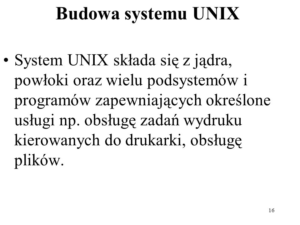 16 Budowa systemu UNIX System UNIX składa się z jądra, powłoki oraz wielu podsystemów i programów zapewniających określone usługi np.