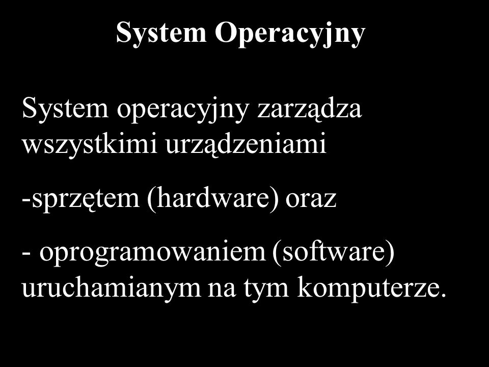 3 System Operacyjny System operacyjny zarządza wszystkimi urządzeniami -sprzętem (hardware) oraz - oprogramowaniem (software) uruchamianym na tym komputerze.