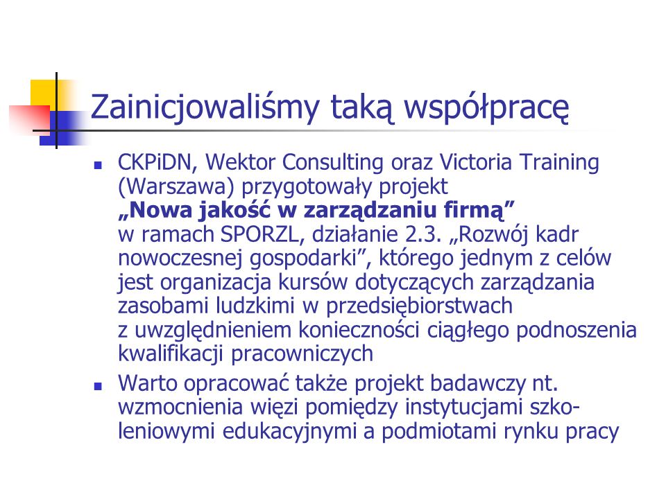 Zainicjowaliśmy taką współpracę CKPiDN, Wektor Consulting oraz Victoria Training (Warszawa) przygotowały projekt Nowa jakość w zarządzaniu firmą w ramach SPORZL, działanie 2.3.
