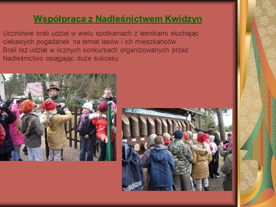Współpraca z Nadleśnictwem Kwidzyn Uczniowie brali udział w wielu spotkaniach z leśnikami słuchając ciekawych pogadanek na temat lasów i ich mieszkańców.