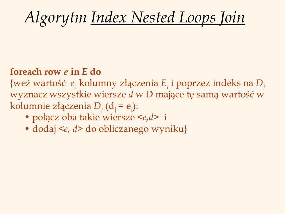 Algorytm Index Nested Loops Join foreach row e in E do {weź wartość e i kolumny złączenia E i i poprzez indeks na D j wyznacz wszystkie wiersze d w D mające tę samą wartość w kolumnie złączenia D j (d j = e i ): połącz oba takie wiersze i dodaj do obliczanego wyniku}