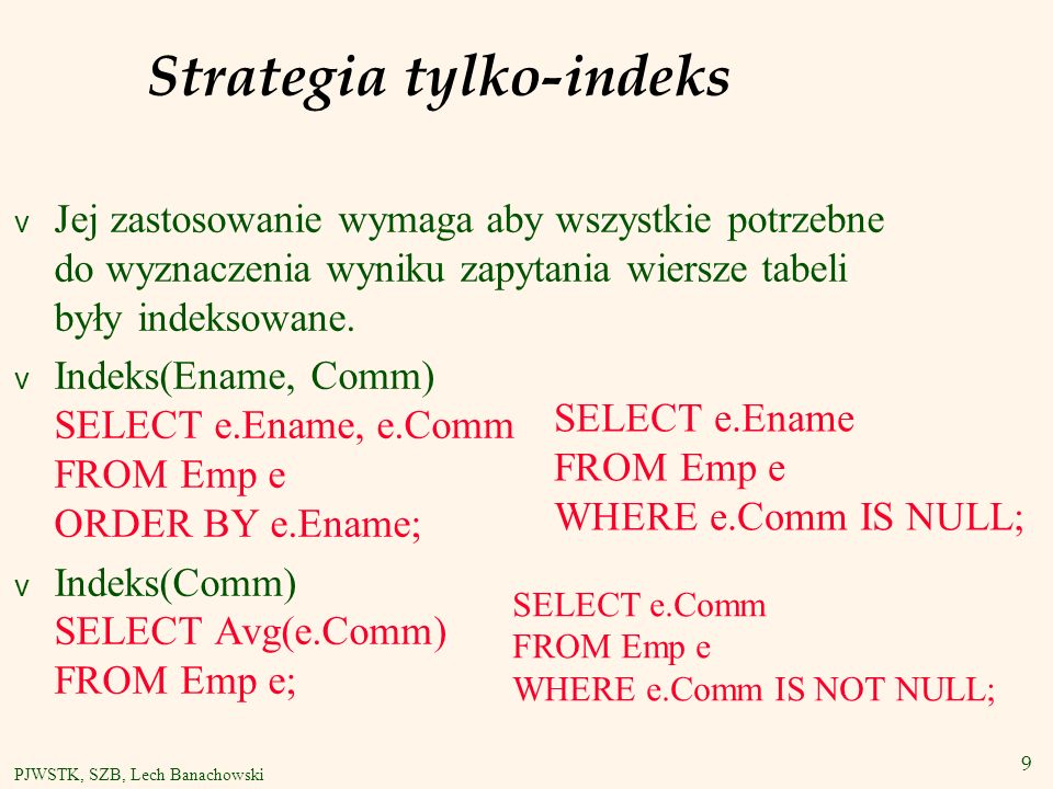 9 PJWSTK, SZB, Lech Banachowski Strategia tylko-indeks v Jej zastosowanie wymaga aby wszystkie potrzebne do wyznaczenia wyniku zapytania wiersze tabeli były indeksowane.