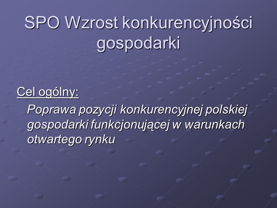 SPO Wzrost konkurencyjności gospodarki Cel ogólny: Poprawa pozycji konkurencyjnej polskiej gospodarki funkcjonującej w warunkach otwartego rynku Poprawa pozycji konkurencyjnej polskiej gospodarki funkcjonującej w warunkach otwartego rynku