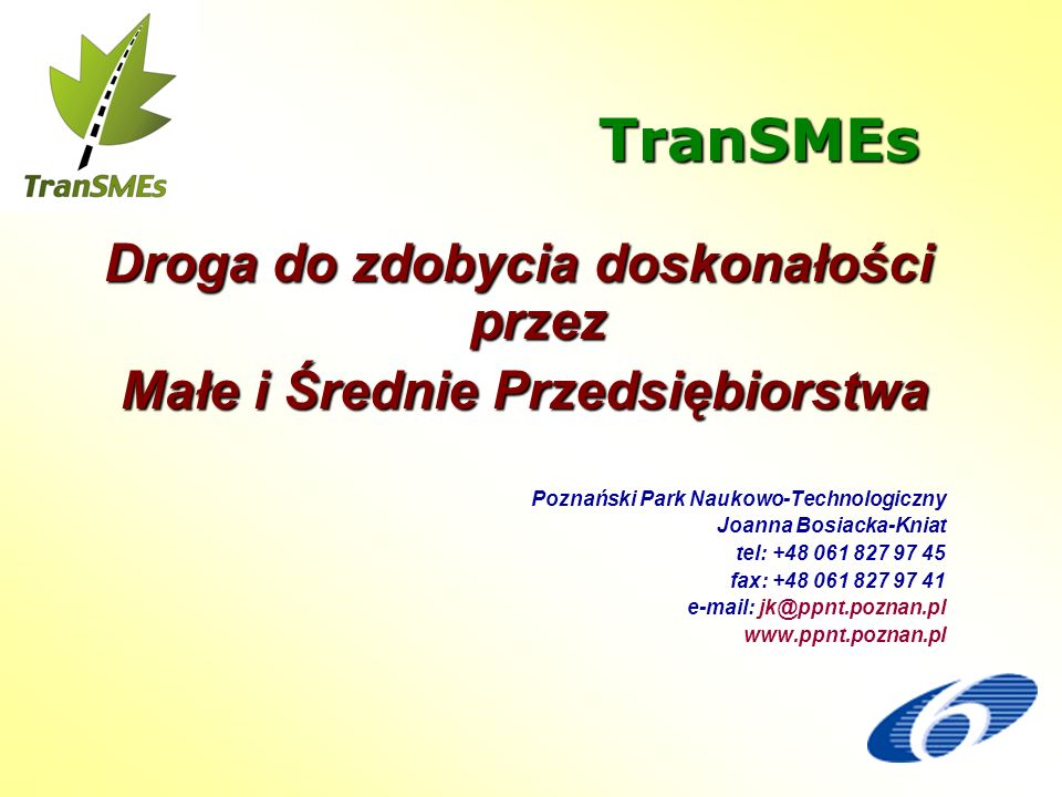 TranSMEs Droga do zdobycia doskonałości przez Małe i Średnie Przedsiębiorstwa Małe i Średnie Przedsiębiorstwa Poznański Park Naukowo-Technologiczny Joanna Bosiacka-Kniat tel: fax: