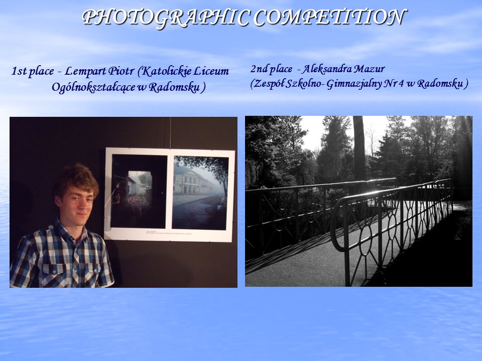 PHOTOGRAPHIC COMPETITION 2nd place - Aleksandra Mazur (Zespół Szkolno- Gimnazjalny Nr 4 w Radomsku ) 1st place - Lempart Piotr (Katolickie Liceum Ogólnokształcące w Radomsku )