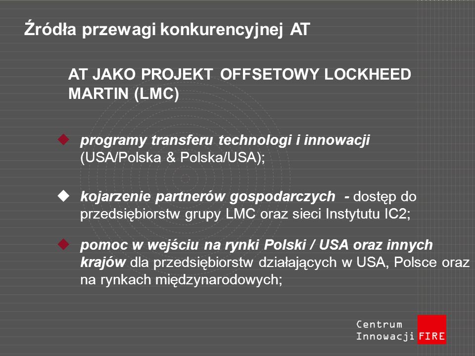 AT JAKO PROJEKT OFFSETOWY LOCKHEED MARTIN (LMC) programy transferu technologi i innowacji (USA/Polska & Polska/USA); kojarzenie partnerów gospodarczych - dostęp do przedsiębiorstw grupy LMC oraz sieci Instytutu IC2; pomoc w wejściu na rynki Polski / USA oraz innych krajów dla przedsiębiorstw działających w USA, Polsce oraz na rynkach międzynarodowych; Źródła przewagi konkurencyjnej AT