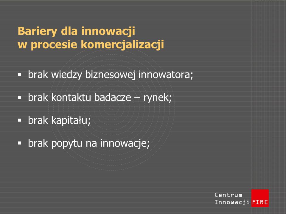 Bariery dla innowacji w procesie komercjalizacji brak wiedzy biznesowej innowatora; brak kontaktu badacze – rynek; brak kapitału; brak popytu na innowacje;