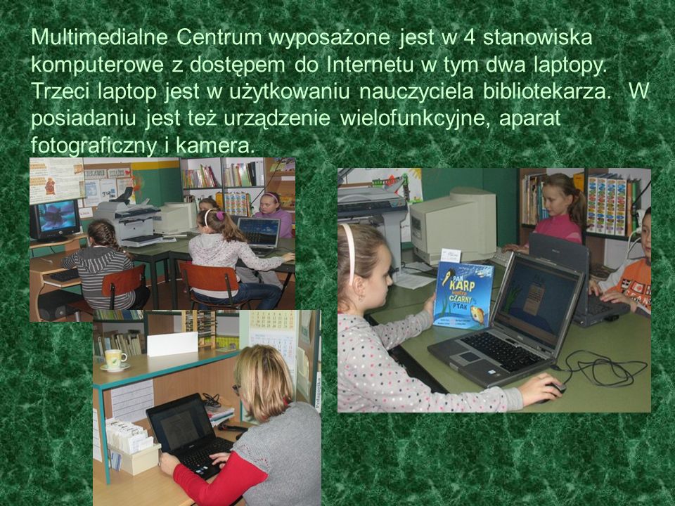 Multimedialne Centrum wyposażone jest w 4 stanowiska komputerowe z dostępem do Internetu w tym dwa laptopy.