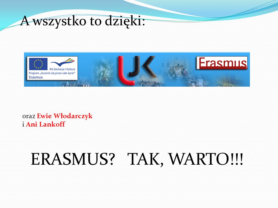 A wszystko to dzięki: oraz Ewie Włodarczyk i Ani Lankoff ERASMUS TAK, WARTO!!!
